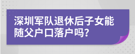 深圳军队退休后子女能随父户口落户吗？