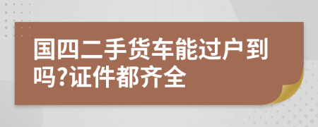 国四二手货车能过户到吗?证件都齐全