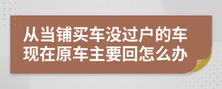 从当铺买车没过户的车现在原车主要回怎么办