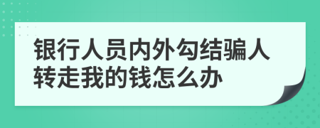 银行人员内外勾结骗人转走我的钱怎么办