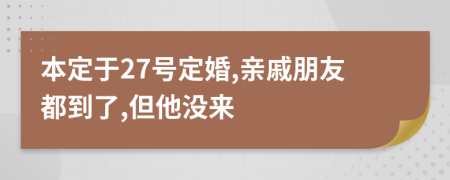 本定于27号定婚,亲戚朋友都到了,但他没来