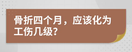 骨折四个月，应该化为工伤几级？