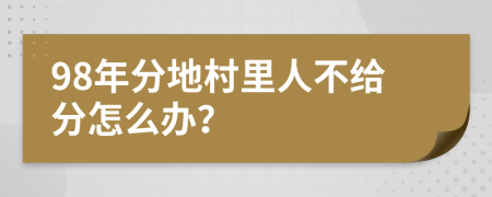 98年分地村里人不给分怎么办？