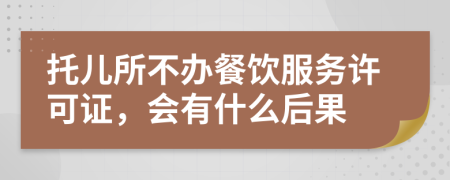 托儿所不办餐饮服务许可证，会有什么后果