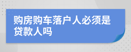 购房购车落户人必须是贷款人吗