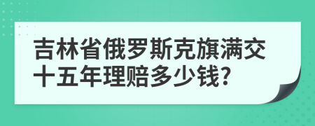 吉林省俄罗斯克旗满交十五年理赔多少钱?