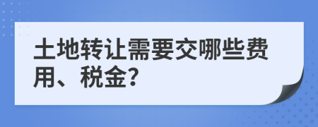 土地转让需要交哪些费用、税金？