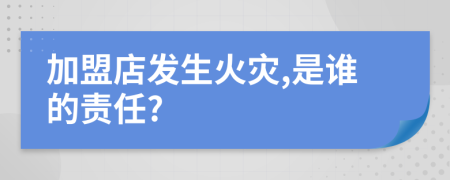 加盟店发生火灾,是谁的责任?