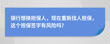 银行想换担保人，现在重新找人担保，这个担保签字有风险吗？