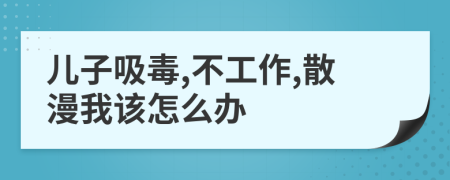 儿子吸毒,不工作,散漫我该怎么办