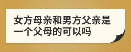女方母亲和男方父亲是一个父母的可以吗