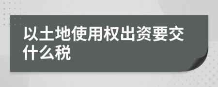 以土地使用权出资要交什么税