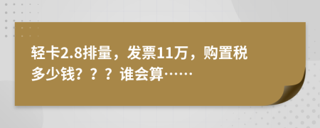 轻卡2.8排量，发票11万，购置税多少钱？？？谁会算……