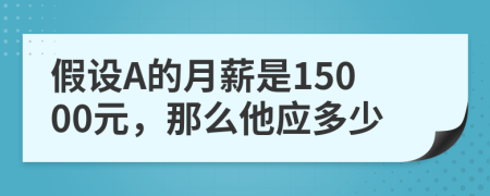 假设A的月薪是15000元，那么他应多少