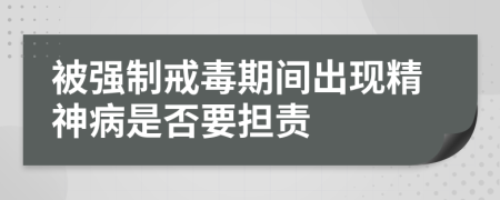 被强制戒毒期间出现精神病是否要担责