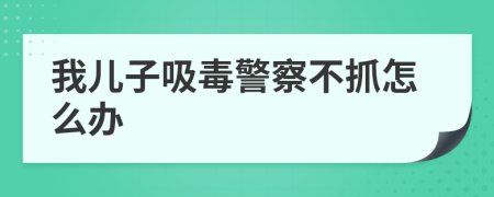 我儿子吸毒警察不抓怎么办