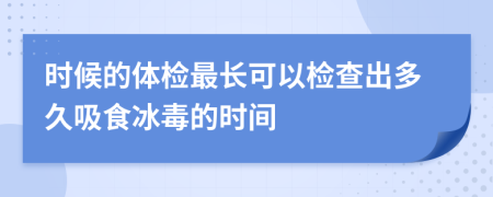 时候的体检最长可以检查出多久吸食冰毒的时间