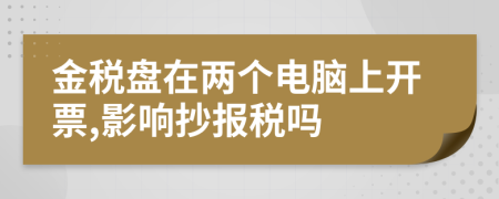 金税盘在两个电脑上开票,影响抄报税吗