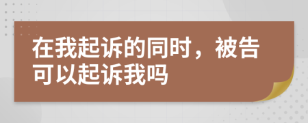 在我起诉的同时，被告可以起诉我吗