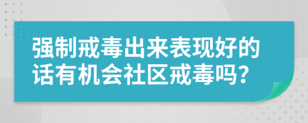 强制戒毒出来表现好的话有机会社区戒毒吗？