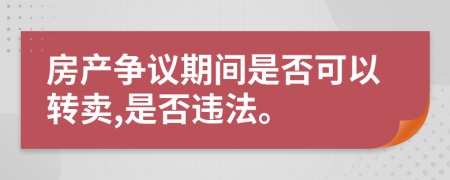 房产争议期间是否可以转卖,是否违法。