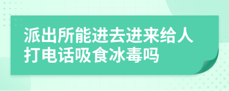 派出所能进去进来给人打电话吸食冰毒吗