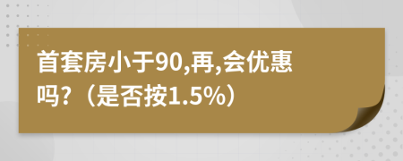 首套房小于90,再,会优惠吗?（是否按1.5%）