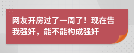 网友开房过了一周了！现在告我强奸，能不能构成强奸