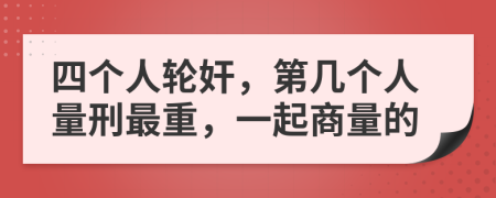 四个人轮奸，第几个人量刑最重，一起商量的