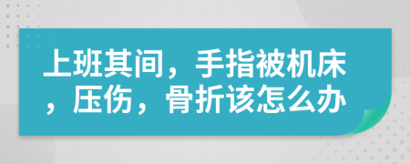 上班其间，手指被机床，压伤，骨折该怎么办