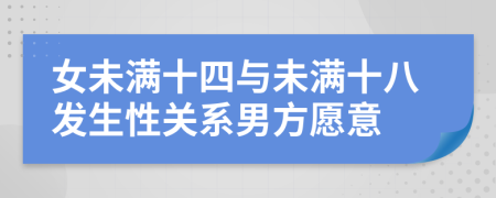 女未满十四与未满十八发生性关系男方愿意