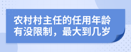 农村村主任的任用年龄有没限制，最大到几岁