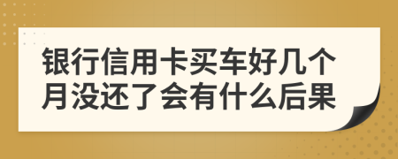 银行信用卡买车好几个月没还了会有什么后果