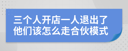 三个人开店一人退出了他们该怎么走合伙模式