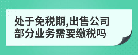 处于免税期,出售公司部分业务需要缴税吗