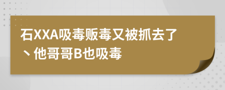 石XXA吸毒贩毒又被抓去了丶他哥哥B也吸毒