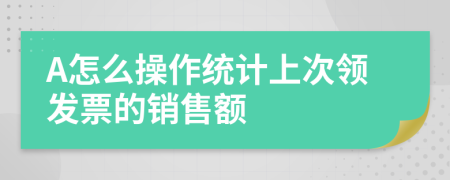 A怎么操作统计上次领发票的销售额