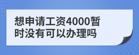 想申请工资4000暂时没有可以办理吗