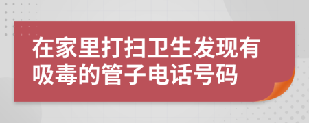 在家里打扫卫生发现有吸毒的管子电话号码