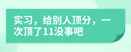 实习，给别人顶分，一次顶了11没事吧