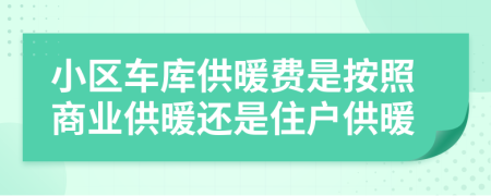 小区车库供暖费是按照商业供暖还是住户供暖