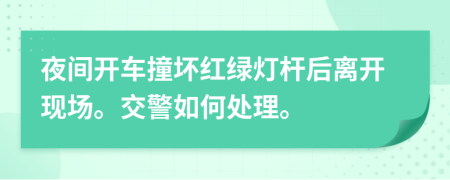 夜间开车撞坏红绿灯杆后离开现场。交警如何处理。