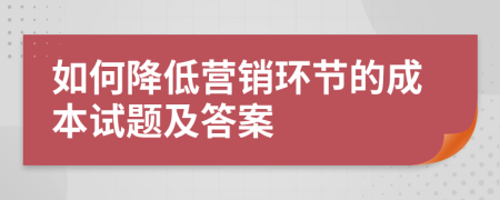 如何降低营销环节的成本试题及答案