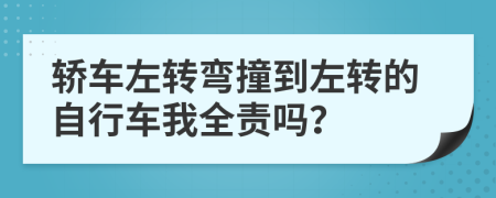 轿车左转弯撞到左转的自行车我全责吗？