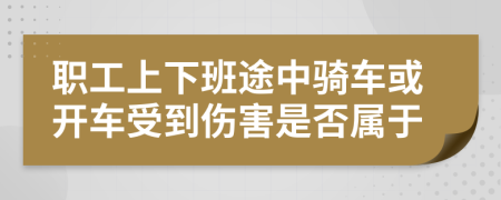 职工上下班途中骑车或开车受到伤害是否属于