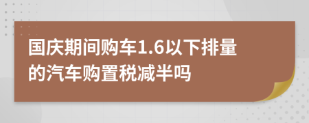 国庆期间购车1.6以下排量的汽车购置税减半吗