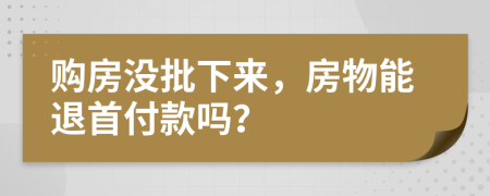 购房没批下来，房物能退首付款吗？