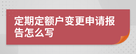 定期定额户变更申请报告怎么写