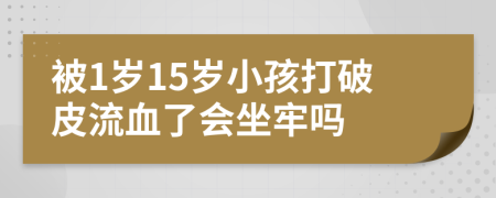 被1岁15岁小孩打破皮流血了会坐牢吗