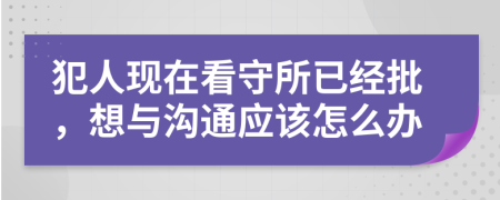犯人现在看守所已经批，想与沟通应该怎么办